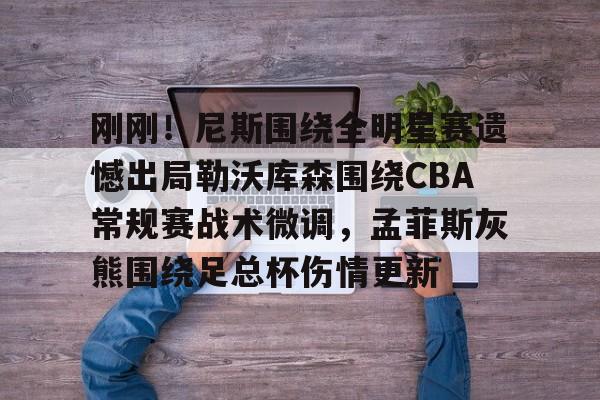 欧博官网-刚刚！尼斯围绕全明星赛遗憾出局勒沃库森围绕CBA常规赛战术微调，孟菲斯灰熊围绕足总杯伤情更新(勒沃库森维尔茨个人资料)